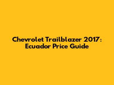 Chevrolet Trailblazer 2017: Ecuador Price Guide