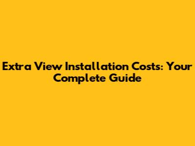 Extra View Installation Costs: Your Complete Guide