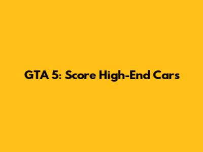 GTA 5: Score High-End Cars