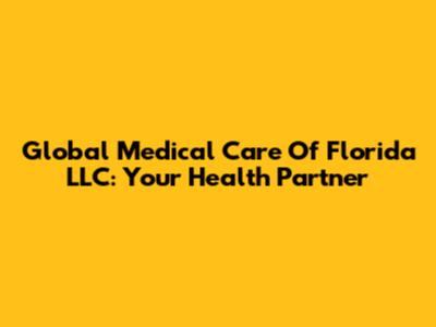 Global Medical Care Of Florida LLC: Your Health Partner