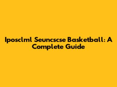 Iposclml Seuncscse Basketball: A Complete Guide