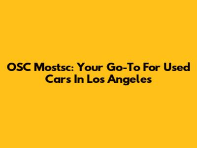 OSC Mostsc: Your Go-To For Used Cars In Los Angeles