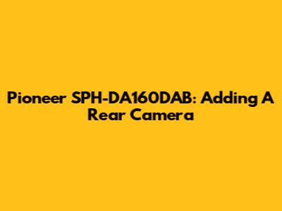 Pioneer SPH-DA160DAB: Adding A Rear Camera