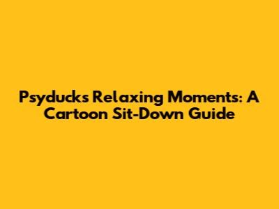 Psyduck's Relaxing Moments: A Cartoon Sit-Down Guide