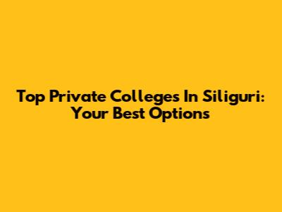 Top Private Colleges In Siliguri: Your Best Options